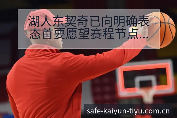 湖人东契奇已向明确表态首要愿望赛程节点与签表分析解读 - 开云