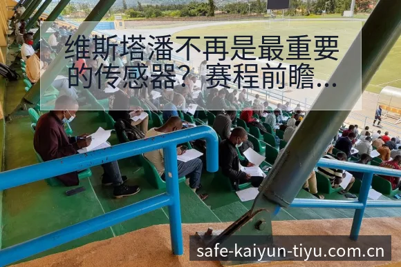 维斯塔潘不再是最重要的传感器?赛程前瞻与关键节点解读 - 开云