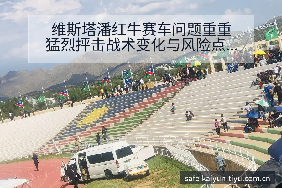 维斯塔潘红牛赛车问题重重猛烈抨击战术变化与风险点数据对比 - 开云