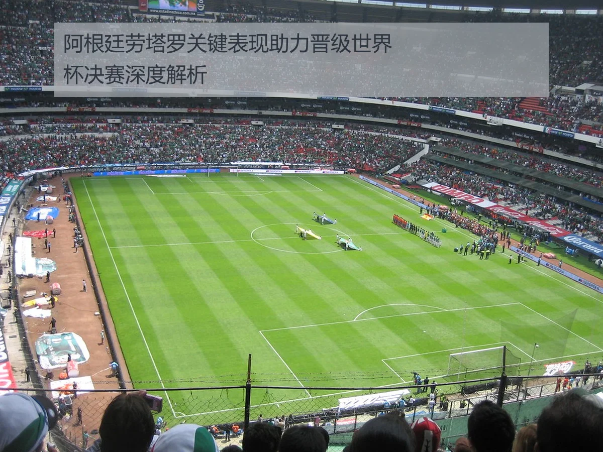 阿根廷劳塔罗关键表现助力晋级世界杯决赛深度解析